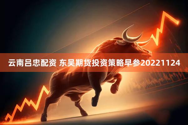 云南吕忠配资 东吴期货投资策略早参20221124