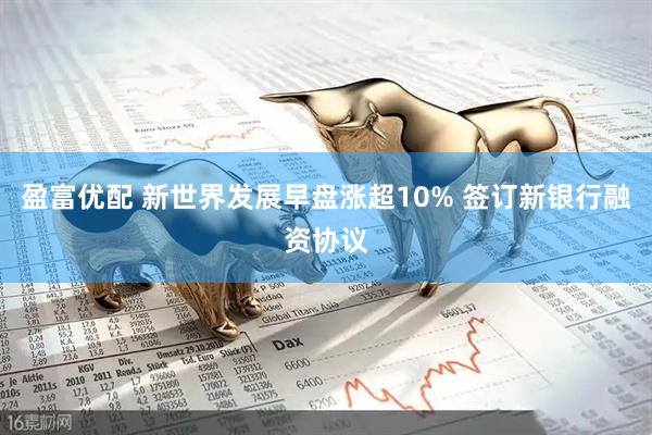 盈富优配 新世界发展早盘涨超10% 签订新银行融资协议