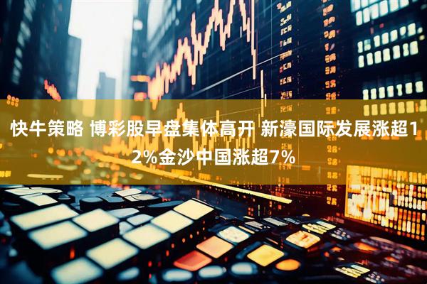 快牛策略 博彩股早盘集体高开 新濠国际发展涨超12%金沙中国涨超7%