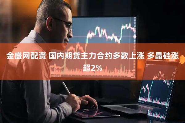 金盛网配资 国内期货主力合约多数上涨 多晶硅涨超2%