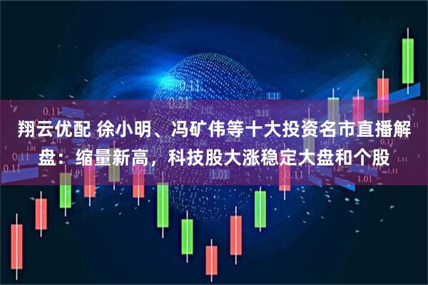 翔云优配 徐小明、冯矿伟等十大投资名市直播解盘：缩量新高，科技股大涨稳定大盘和个股