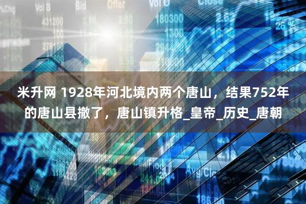 米升网 1928年河北境内两个唐山，结果752年的唐山县撤了，唐山镇升格_皇帝_历史_唐朝