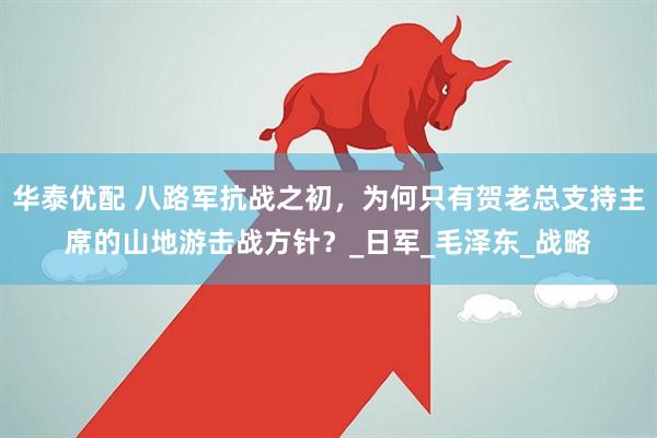 华泰优配 八路军抗战之初，为何只有贺老总支持主席的山地游击战方针？_日军_毛泽东_战略
