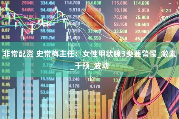 非常配资 史常梅主任：女性甲状腺3类要警惕_激素_干预_波动