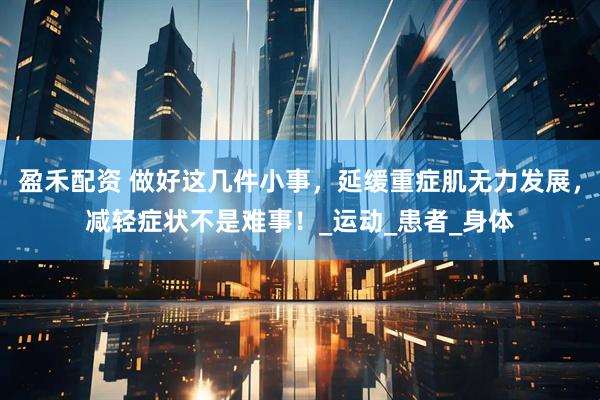 盈禾配资 做好这几件小事，延缓重症肌无力发展，减轻症状不是难事！_运动_患者_身体