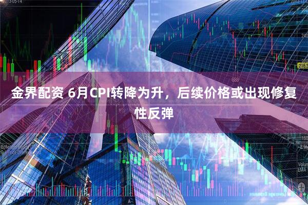 金界配资 6月CPI转降为升，后续价格或出现修复性反弹