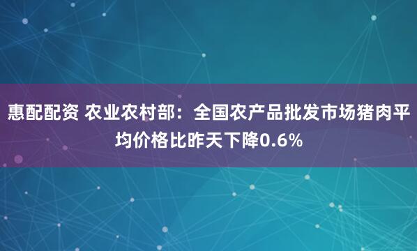 惠配配资 农业农村部：全国农产品批发市场猪肉平均价格比昨天下降0.6%