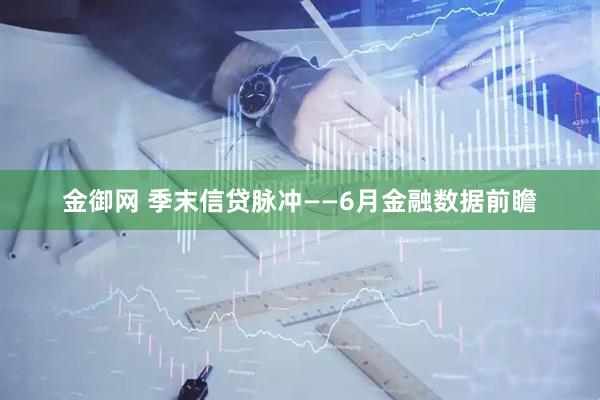 金御网 季末信贷脉冲——6月金融数据前瞻
