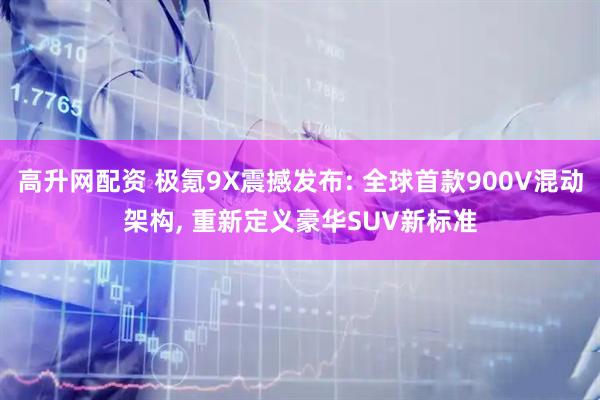 高升网配资 极氪9X震撼发布: 全球首款900V混动架构, 重新定义豪华SUV新标准