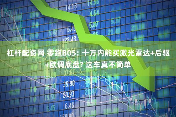 杠杆配资网 零跑B05: 十万内能买激光雷达+后驱+欧调底盘? 这车真不简单
