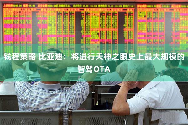 钱程策略 比亚迪：将进行天神之眼史上最大规模的智驾OTA