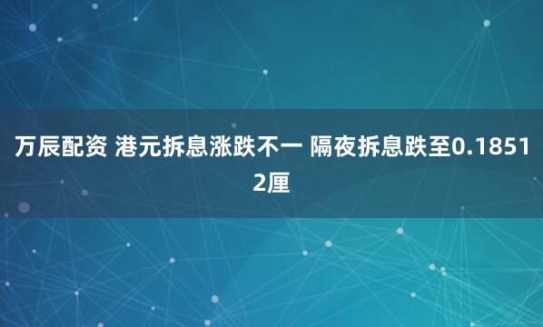 万辰配资 港元拆息涨跌不一 隔夜拆息跌至0.18512厘