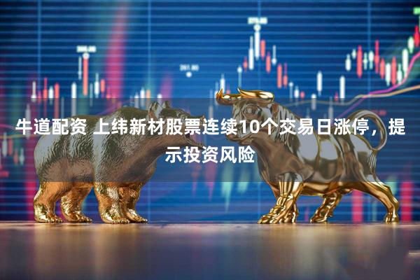 牛道配资 上纬新材股票连续10个交易日涨停，提示投资风险