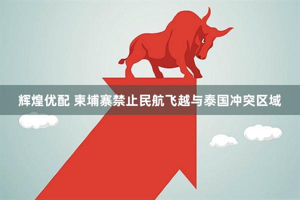 辉煌优配 柬埔寨禁止民航飞越与泰国冲突区域