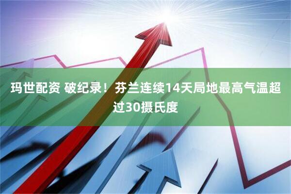 玛世配资 破纪录！芬兰连续14天局地最高气温超过30摄氏度