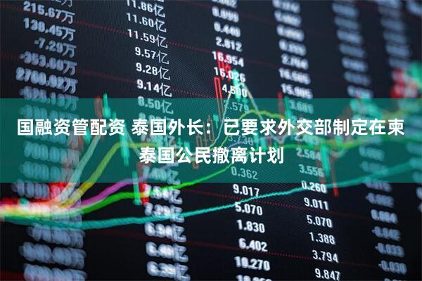 国融资管配资 泰国外长：已要求外交部制定在柬泰国公民撤离计划