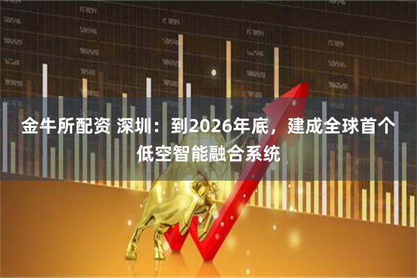 金牛所配资 深圳：到2026年底，建成全球首个低空智能融合系统