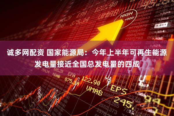 诚多网配资 国家能源局：今年上半年可再生能源发电量接近全国总发电量的四成