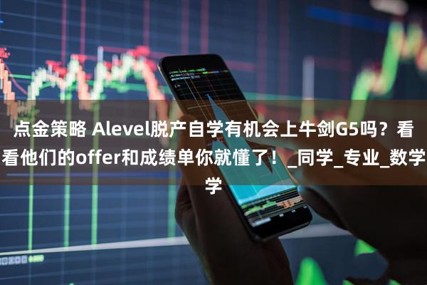 点金策略 Alevel脱产自学有机会上牛剑G5吗？看看他们的offer和成绩单你就懂了！_同学_专业_数学