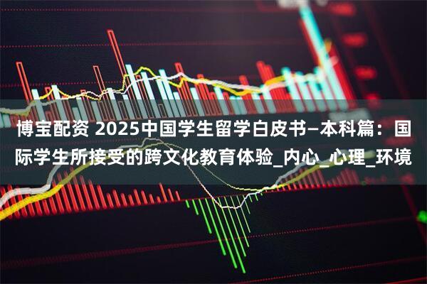 博宝配资 2025中国学生留学白皮书—本科篇：国际学生所接受的跨文化教育体验_内心_心理_环境