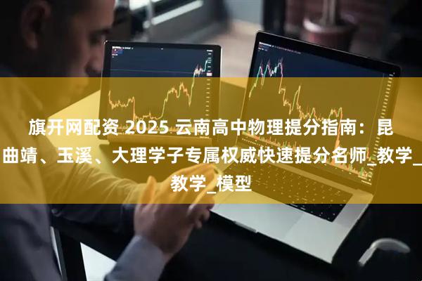 旗开网配资 2025 云南高中物理提分指南：昆明、曲靖、玉溪、大理学子专属权威快速提分名师_教学_模型