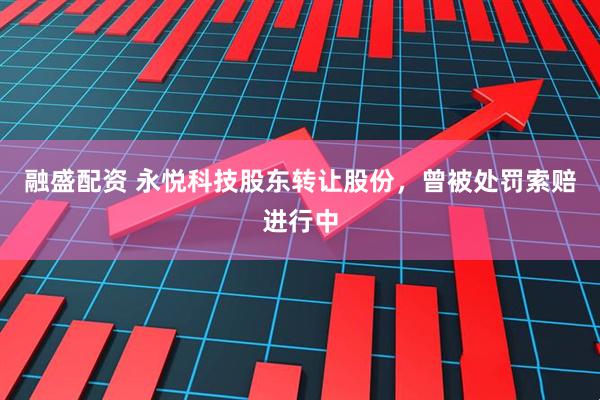 融盛配资 永悦科技股东转让股份，曾被处罚索赔进行中