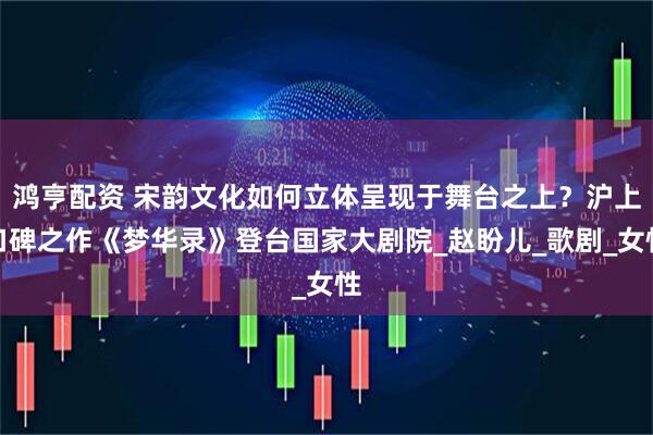 鸿亨配资 宋韵文化如何立体呈现于舞台之上？沪上口碑之作《梦华录》登台国家大剧院_赵盼儿_歌剧_女性
