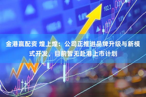 金港赢配资 煌上煌：公司正推进品牌升级与新模式开发，目前暂无赴港上市计划