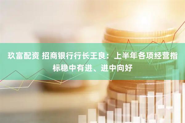 玖富配资 招商银行行长王良：上半年各项经营指标稳中有进、进中向好