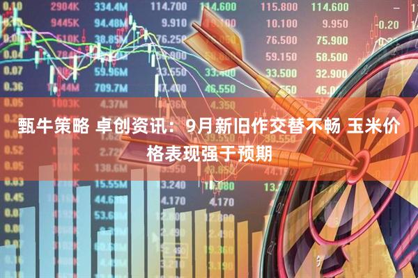 甄牛策略 卓创资讯：9月新旧作交替不畅 玉米价格表现强于预期