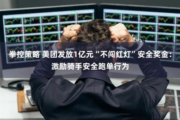 拳控策略 美团发放1亿元“不闯红灯”安全奖金：激励骑手安全跑单行为