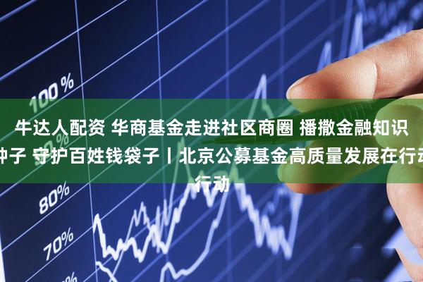 牛达人配资 华商基金走进社区商圈 播撒金融知识种子 守护百姓钱袋子丨北京公募基金高质量发展在行动