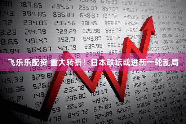 飞乐乐配资 重大转折！日本政坛或进新一轮乱局