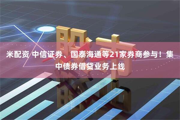 米配资 中信证券、国泰海通等21家券商参与！集中债券借贷业务上线