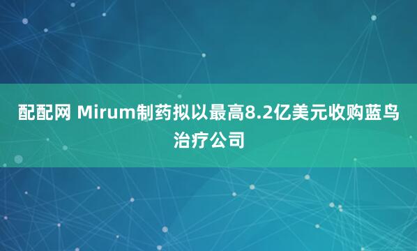 配配网 Mirum制药拟以最高8.2亿美元收购蓝鸟治疗公司