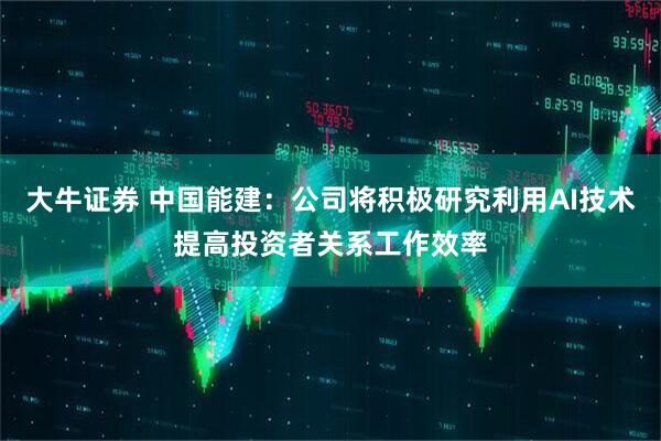 大牛证券 中国能建：公司将积极研究利用AI技术提高投资者关系工作效率