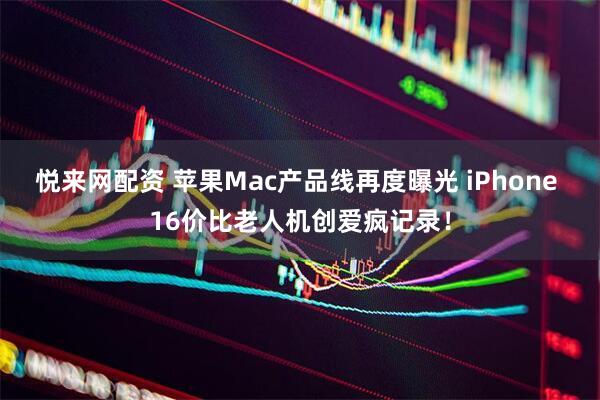 悦来网配资 苹果Mac产品线再度曝光 iPhone 16价比老人机创爱疯记录！