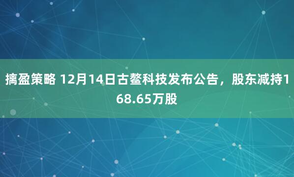 摛盈策略 12月14日古鳌科技发布公告,股东减持168.65万股
