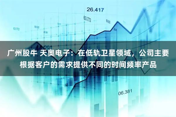 广州股牛 天奥电子：在低轨卫星领域，公司主要根据客户的需求提供不同的时间频率产品