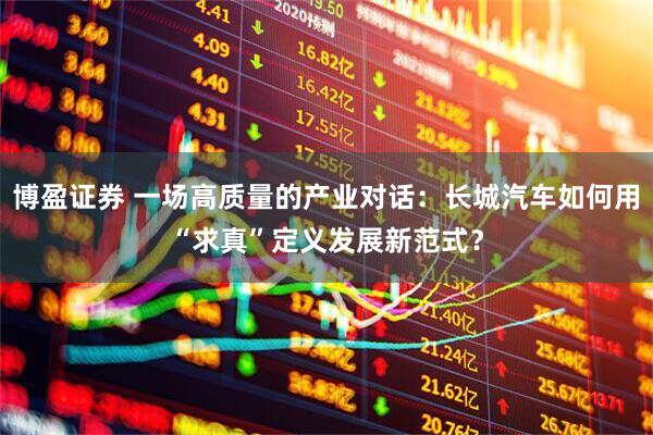 博盈证券 一场高质量的产业对话：长城汽车如何用“求真”定义发展新范式？