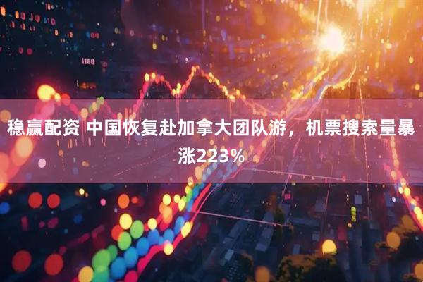 稳赢配资 中国恢复赴加拿大团队游，机票搜索量暴涨223%