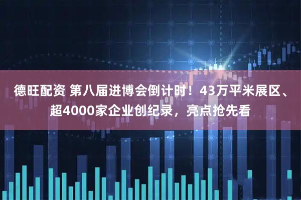 德旺配资 第八届进博会倒计时！43万平米展区、超4000家企业创纪录，亮点抢先看