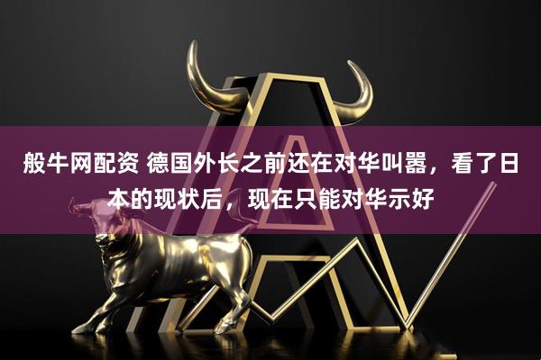 般牛网配资 德国外长之前还在对华叫嚣，看了日本的现状后，现在只能对华示好