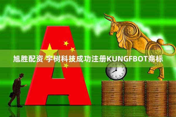 旭胜配资 宇树科技成功注册KUNGFBOT商标