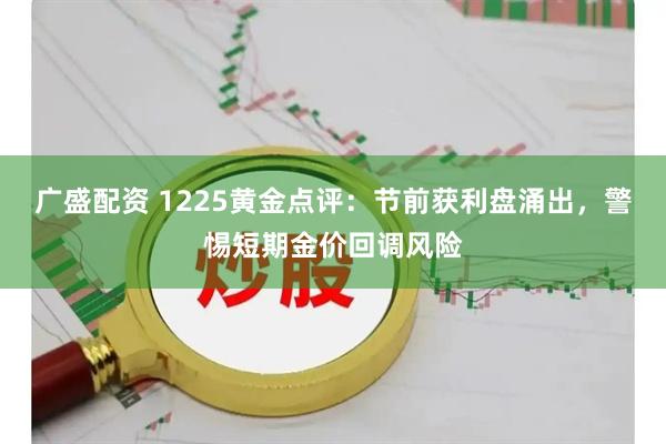广盛配资 1225黄金点评：节前获利盘涌出，警惕短期金价回调风险