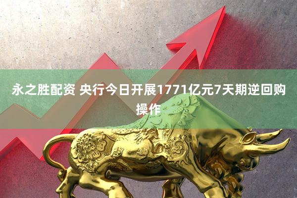 永之胜配资 央行今日开展1771亿元7天期逆回购操作