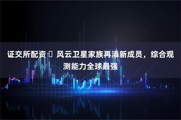 证交所配资 ​风云卫星家族再添新成员，综合观测能力全球最强