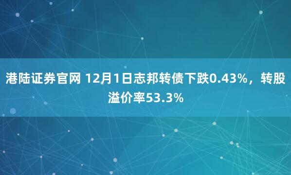 港陆证券官网 12月1日志邦转债下跌0.43%,转股溢价率53.3%