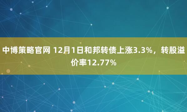 中博策略官网 12月1日和邦转债上涨3.3%,转股溢价率12.77%