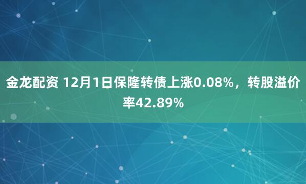 金龙配资 12月1日保隆转债上涨0.08%，转股溢价率42.89%